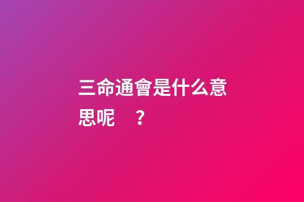 三命通會是什么意思呢？